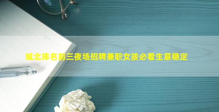 城北排名前三夜场招聘兼职女孩必看生意稳定